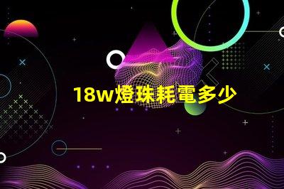 18w燈珠耗電多少 18W耗電多少